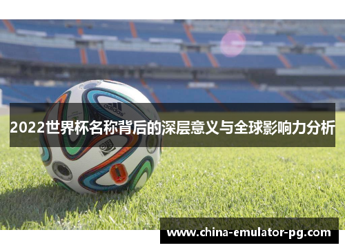 2022世界杯名称背后的深层意义与全球影响力分析 2022世界杯名称背后的深层意义与全球影响力分析