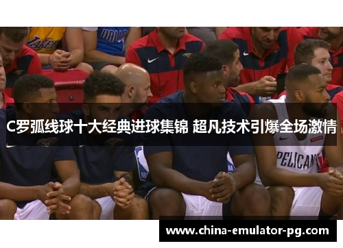 C罗弧线球十大经典进球集锦 超凡技术引爆全场激情 C罗弧线球十大经典进球集锦 超凡技术引爆全场激情