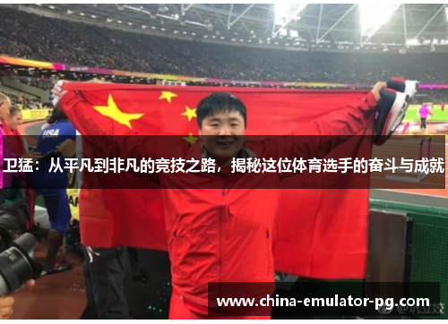 卫猛:从平凡到非凡的竞技之路,揭秘这位体育选手的奋斗与成就 卫猛:从平凡到非凡的竞技之路,揭秘这位体育选手的奋斗与成就