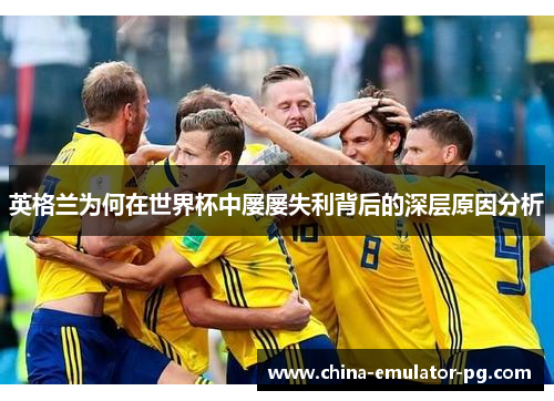 英格兰为何在世界杯中屡屡失利背后的深层原因分析 英格兰为何在世界杯中屡屡失利背后的深层原因分析