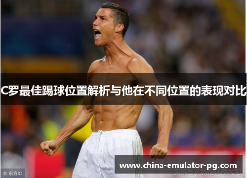 C罗最佳踢球位置解析与他在不同位置的表现对比 C罗最佳踢球位置解析与他在不同位置的表现对比