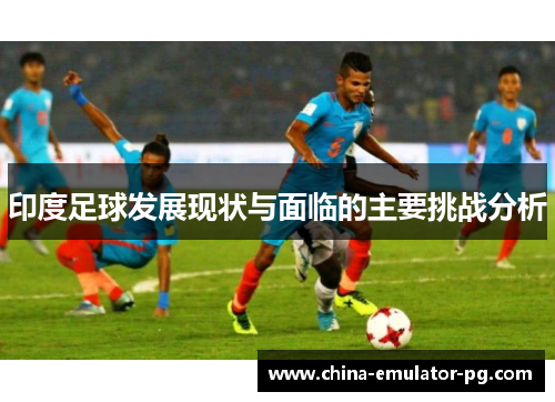 印度足球发展现状与面临的主要挑战分析 印度足球发展现状与面临的主要挑战分析