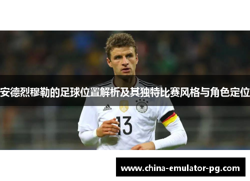安德烈穆勒的足球位置解析及其独特比赛风格与角色定位 安德烈穆勒的足球位置解析及其独特比赛风格与角色定位
