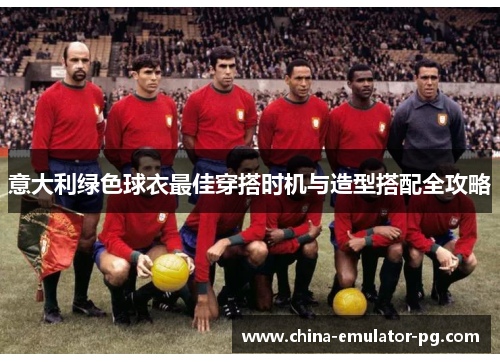 意大利绿色球衣最佳穿搭时机与造型搭配全攻略