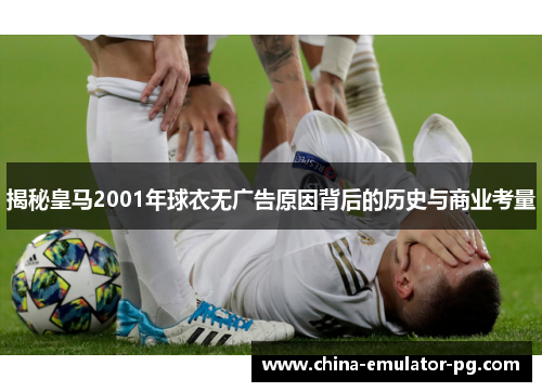 揭秘皇马2001年球衣无广告原因背后的历史与商业考量 揭秘皇马2001年球衣无广告原因背后的历史与商业考量