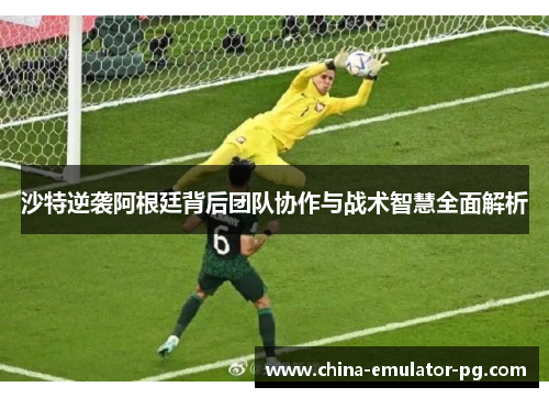 沙特逆袭阿根廷背后团队协作与战术智慧全面解析 沙特逆袭阿根廷背后团队协作与战术智慧全面解析