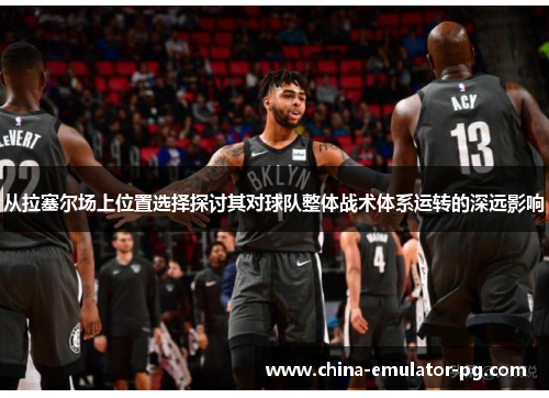 从拉塞尔场上位置选择探讨其对球队整体战术体系运转的深远影响 从拉塞尔场上位置选择探讨其对球队整体战术体系运转的深远影响