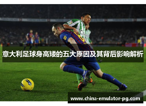 意大利足球身高矮的五大原因及其背后影响解析 意大利足球身高矮的五大原因及其背后影响解析
