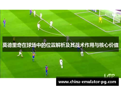 莫德里奇在球场中的位置解析及其战术作用与核心价值 莫德里奇在球场中的位置解析及其战术作用与核心价值