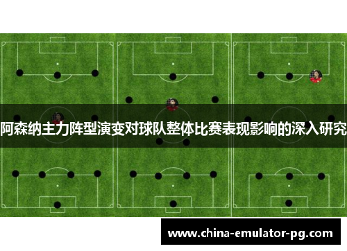 阿森纳主力阵型演变对球队整体比赛表现影响的深入研究