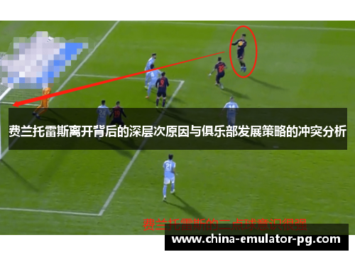 费兰托雷斯离开背后的深层次原因与俱乐部发展策略的冲突分析 费兰托雷斯离开背后的深层次原因与俱乐部发展策略的冲突分析