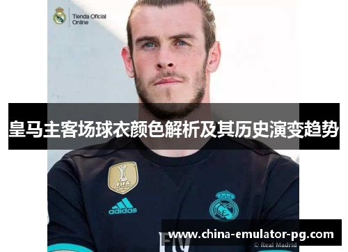 皇马主客场球衣颜色解析及其历史演变趋势 皇马主客场球衣颜色解析及其历史演变趋势