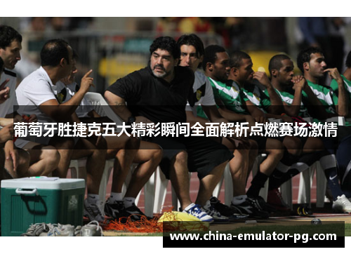 葡萄牙胜捷克五大精彩瞬间全面解析点燃赛场激情