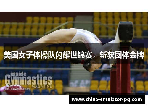 美国女子体操队闪耀世锦赛,斩获团体金牌 美国女子体操队闪耀世锦赛,斩获团体金牌