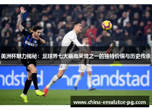 美洲杯魅力揭秘:足球界七大最高荣誉之一的独特价值与历史传承 美洲杯魅力揭秘:足球界七大最高荣誉之一的独特价值与历史传承