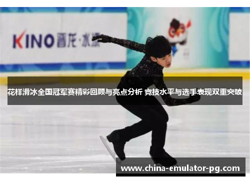 花样滑冰全国冠军赛精彩回顾与亮点分析 竞技水平与选手表现双重突破