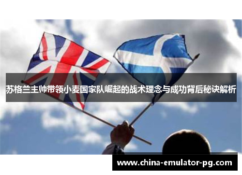 苏格兰主帅带领小麦国家队崛起的战术理念与成功背后秘诀解析 苏格兰主帅带领小麦国家队崛起的战术理念与成功背后秘诀解析