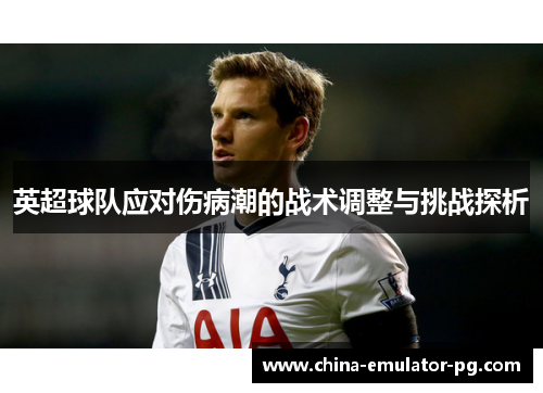 英超球队应对伤病潮的战术调整与挑战探析 英超球队应对伤病潮的战术调整与挑战探析