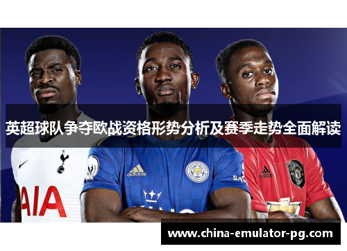 英超球队争夺欧战资格形势分析及赛季走势全面解读 英超球队争夺欧战资格形势分析及赛季走势全面解读