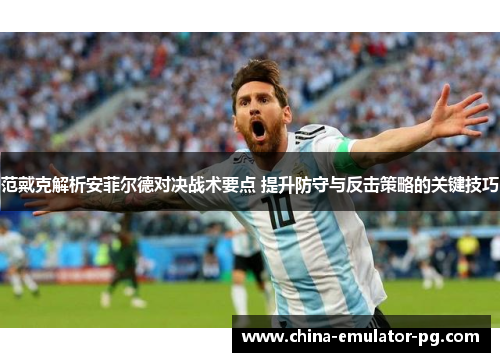 范戴克解析安菲尔德对决战术要点 提升防守与反击策略的关键技巧 范戴克解析安菲尔德对决战术要点 提升防守与反击策略的关键技巧