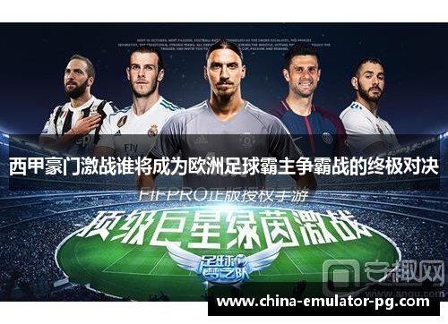 西甲豪门激战谁将成为欧洲足球霸主争霸战的终极对决 西甲豪门激战谁将成为欧洲足球霸主争霸战的终极对决