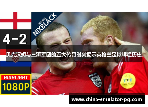 贝克汉姆与三狮军团的五大传奇时刻揭示英格兰足球辉煌历史