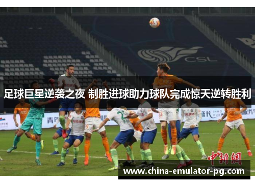 足球巨星逆袭之夜 制胜进球助力球队完成惊天逆转胜利 足球巨星逆袭之夜 制胜进球助力球队完成惊天逆转胜利