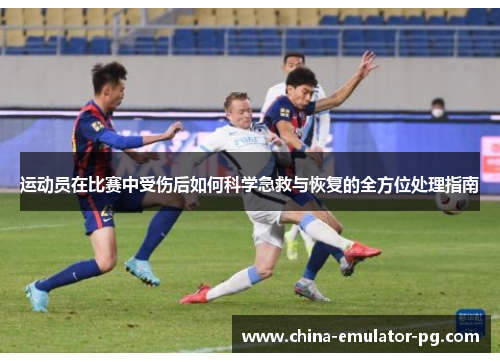 运动员在比赛中受伤后如何科学急救与恢复的全方位处理指南 运动员在比赛中受伤后如何科学急救与恢复的全方位处理指南