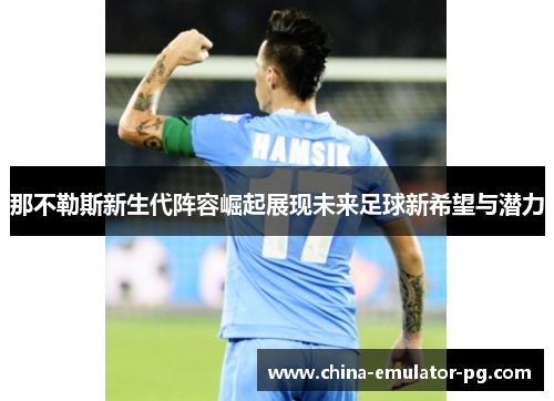 那不勒斯新生代阵容崛起展现未来足球新希望与潜力 那不勒斯新生代阵容崛起展现未来足球新希望与潜力