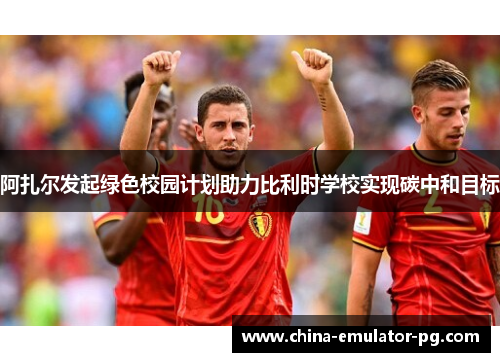 阿扎尔发起绿色校园计划助力比利时学校实现碳中和目标 阿扎尔发起绿色校园计划助力比利时学校实现碳中和目标