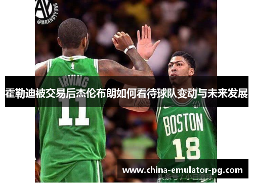 霍勒迪被交易后杰伦布朗如何看待球队变动与未来发展 霍勒迪被交易后杰伦布朗如何看待球队变动与未来发展