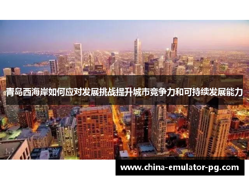 青岛西海岸如何应对发展挑战提升城市竞争力和可持续发展能力