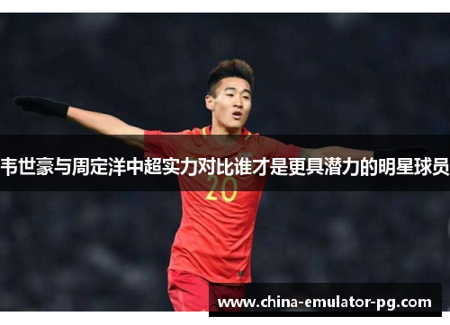 韦世豪与周定洋中超实力对比谁才是更具潜力的明星球员