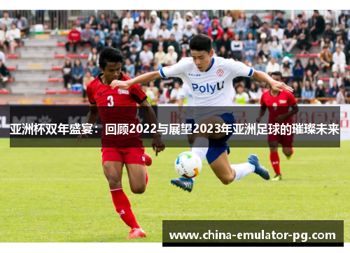 亚洲杯双年盛宴:回顾2022与展望2023年亚洲足球的璀璨未来 亚洲杯双年盛宴:回顾2022与展望2023年亚洲足球的璀璨未来