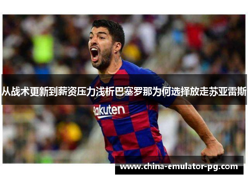 从战术更新到薪资压力浅析巴塞罗那为何选择放走苏亚雷斯 从战术更新到薪资压力浅析巴塞罗那为何选择放走苏亚雷斯