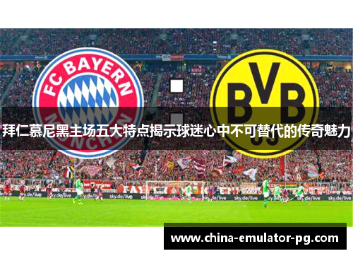 拜仁慕尼黑主场五大特点揭示球迷心中不可替代的传奇魅力 拜仁慕尼黑主场五大特点揭示球迷心中不可替代的传奇魅力