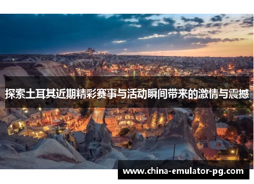 探索土耳其近期精彩赛事与活动瞬间带来的激情与震撼 探索土耳其近期精彩赛事与活动瞬间带来的激情与震撼