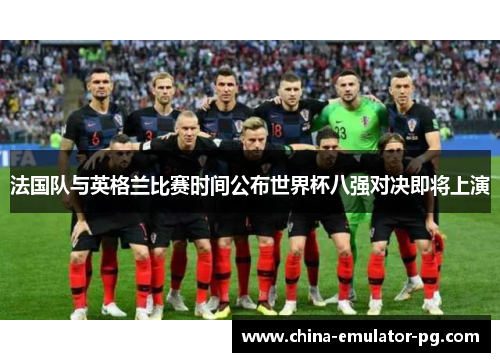 法国队与英格兰比赛时间公布世界杯八强对决即将上演
