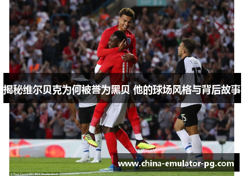 揭秘维尔贝克为何被誉为黑贝 他的球场风格与背后故事 揭秘维尔贝克为何被誉为黑贝 他的球场风格与背后故事