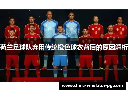 荷兰足球队弃用传统橙色球衣背后的原因解析 荷兰足球队弃用传统橙色球衣背后的原因解析