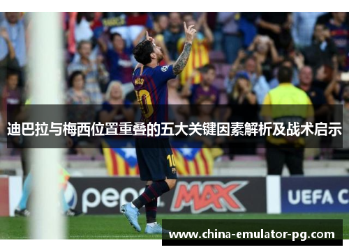迪巴拉与梅西位置重叠的五大关键因素解析及战术启示 迪巴拉与梅西位置重叠的五大关键因素解析及战术启示