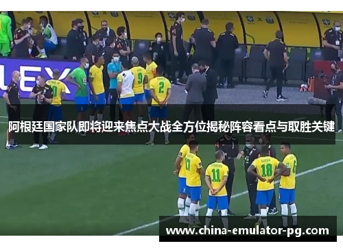 阿根廷国家队即将迎来焦点大战全方位揭秘阵容看点与取胜关键 阿根廷国家队即将迎来焦点大战全方位揭秘阵容看点与取胜关键