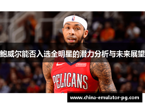 鲍威尔能否入选全明星的潜力分析与未来展望 鲍威尔能否入选全明星的潜力分析与未来展望