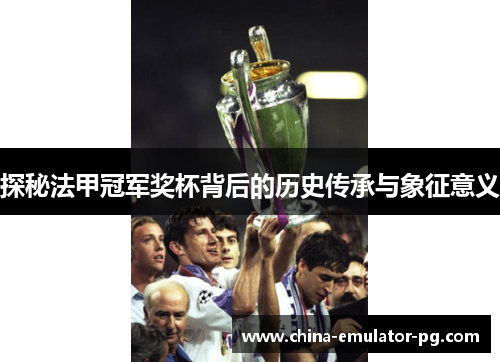 探秘法甲冠军奖杯背后的历史传承与象征意义 探秘法甲冠军奖杯背后的历史传承与象征意义