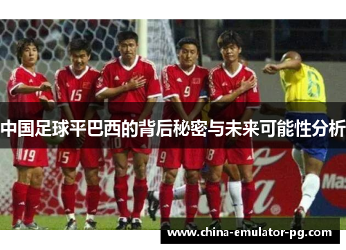 中国足球平巴西的背后秘密与未来可能性分析 中国足球平巴西的背后秘密与未来可能性分析