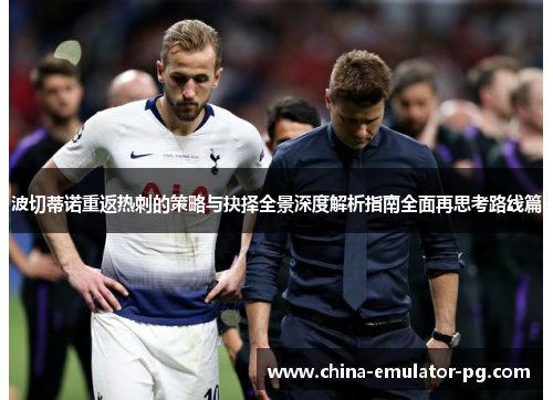 波切蒂诺重返热刺的策略与抉择全景深度解析指南全面再思考路线篇 波切蒂诺重返热刺的策略与抉择全景深度解析指南全面再思考路线篇