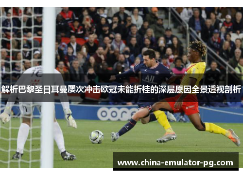 解析巴黎圣日耳曼屡次冲击欧冠未能折桂的深层原因全景透视剖析 解析巴黎圣日耳曼屡次冲击欧冠未能折桂的深层原因全景透视剖析