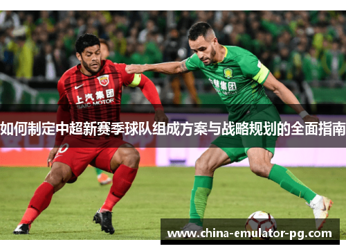 如何制定中超新赛季球队组成方案与战略规划的全面指南 如何制定中超新赛季球队组成方案与战略规划的全面指南