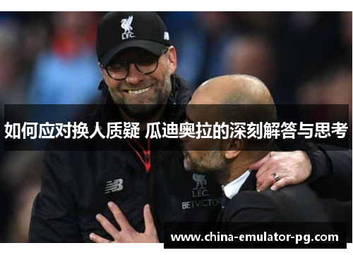 如何应对换人质疑 瓜迪奥拉的深刻解答与思考 如何应对换人质疑 瓜迪奥拉的深刻解答与思考