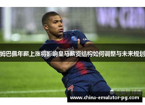 姆巴佩年薪上涨将影响皇马薪资结构如何调整与未来规划 姆巴佩年薪上涨将影响皇马薪资结构如何调整与未来规划